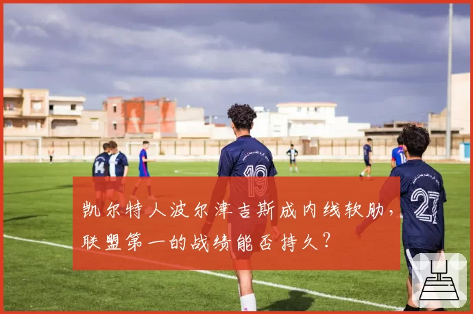 凯尔特人波尔津吉斯成内线软肋,联盟第一的战绩能否持久?