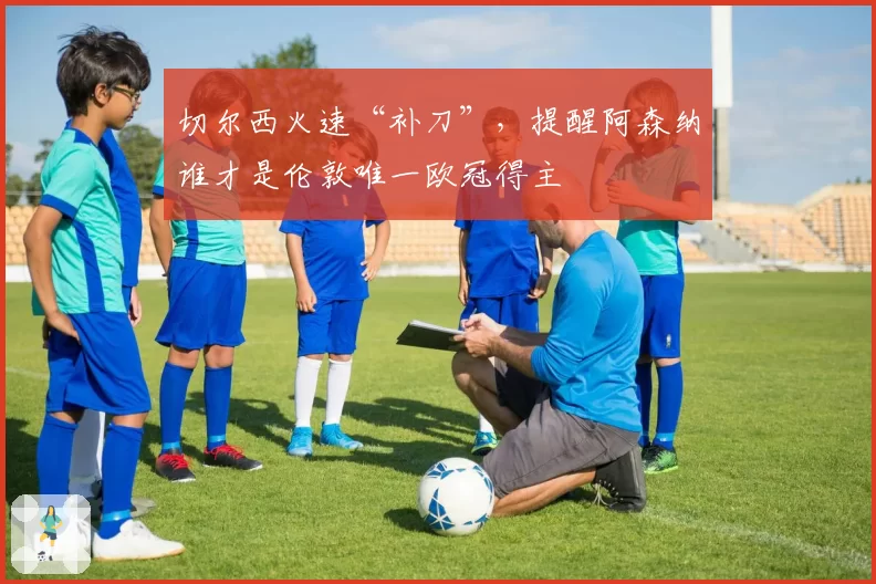 切尔西火速“补刀”，提醒阿森纳谁才是伦敦唯一欧冠得主