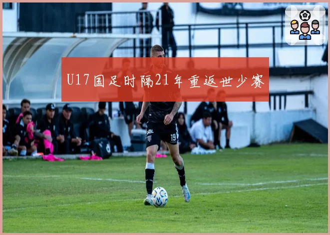 U17国足时隔21年重返世少赛