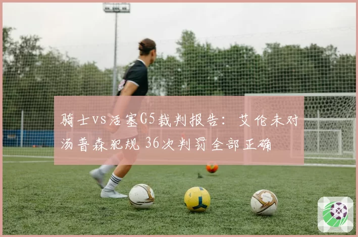 骑士vs活塞G5裁判报告：艾伦未对汤普森犯规 36次判罚全部正确