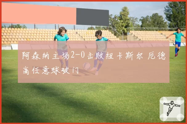 阿森纳主场2-0击败纽卡斯尔 厄德高任意球破门
