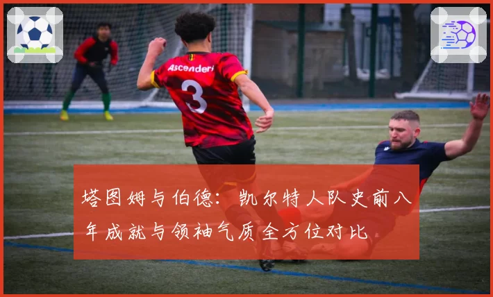 塔图姆与伯德：凯尔特人队史前八年成就与领袖气质全方位对比