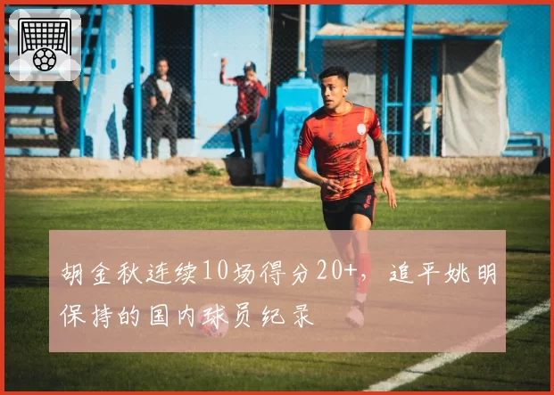 胡金秋连续10场得分20+，追平姚明保持的国内球员纪录