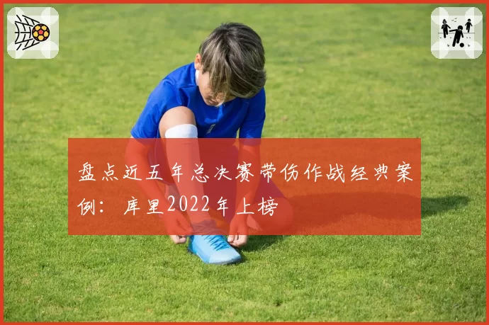 盘点近五年总决赛带伤作战经典案例:库里2022年上榜