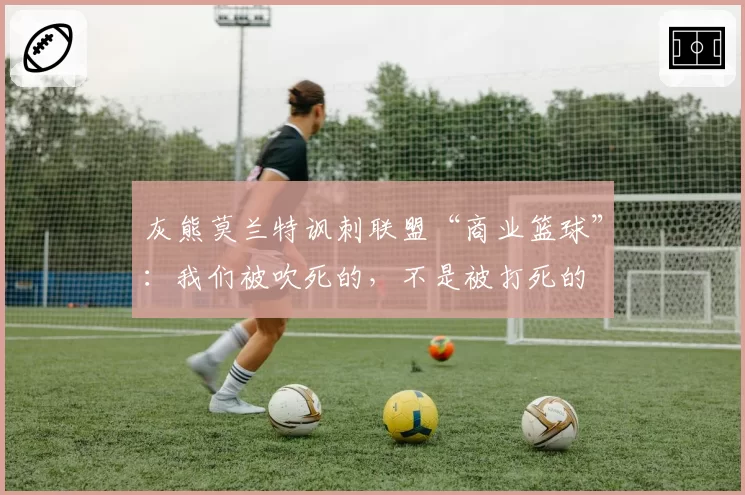灰熊莫兰特讽刺联盟“商业篮球”：我们被吹死的，不是被打死的