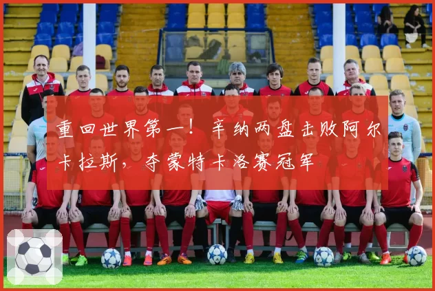 重回世界第一!辛纳两盘击败阿尔卡拉斯,夺蒙特卡洛赛冠军