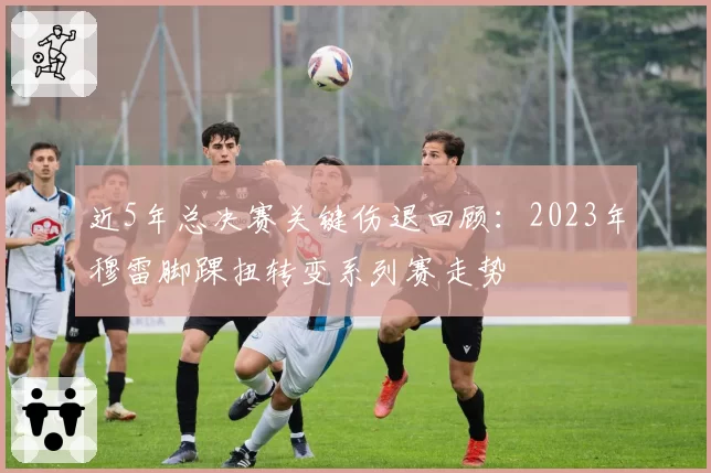 近5年总决赛关键伤退回顾：2023年穆雷脚踝扭转变系列赛走势