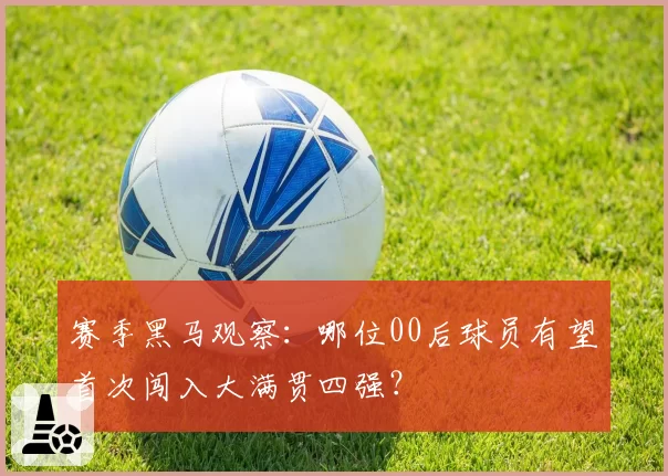 赛季黑马观察：哪位00后球员有望首次闯入大满贯四强？