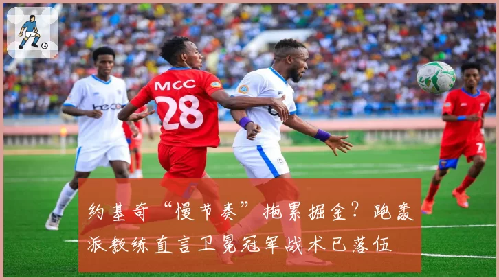 约基奇“慢节奏”拖累掘金？跑轰派教练直言卫冕冠军战术已落伍
