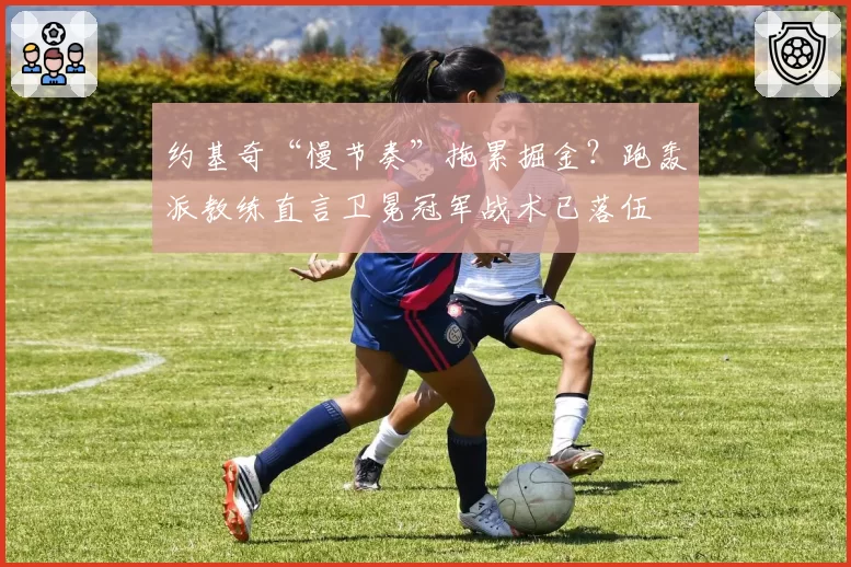 约基奇“慢节奏”拖累掘金？跑轰派教练直言卫冕冠军战术已落伍