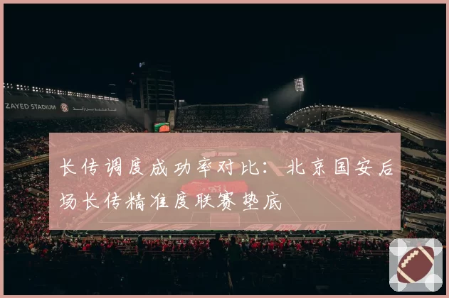 长传调度成功率对比：北京国安后场长传精准度联赛垫底