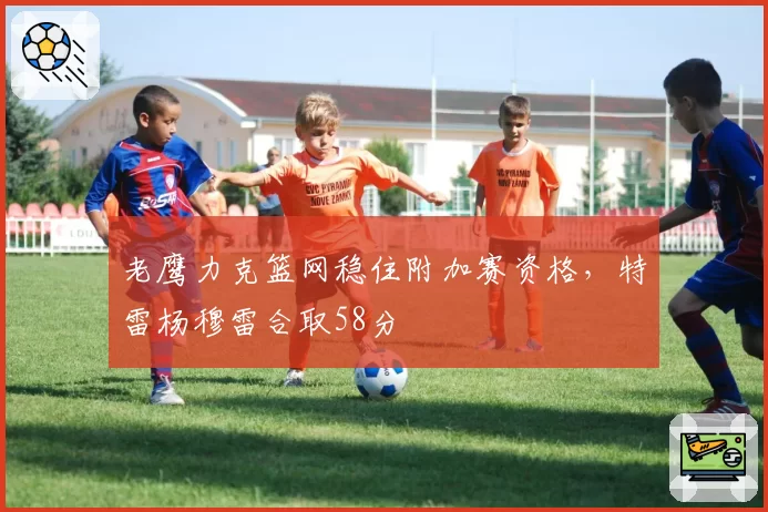 老鹰力克篮网稳住附加赛资格，特雷杨穆雷合取58分