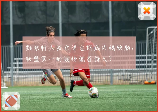 凯尔特人波尔津吉斯成内线软肋,联盟第一的战绩能否持久?