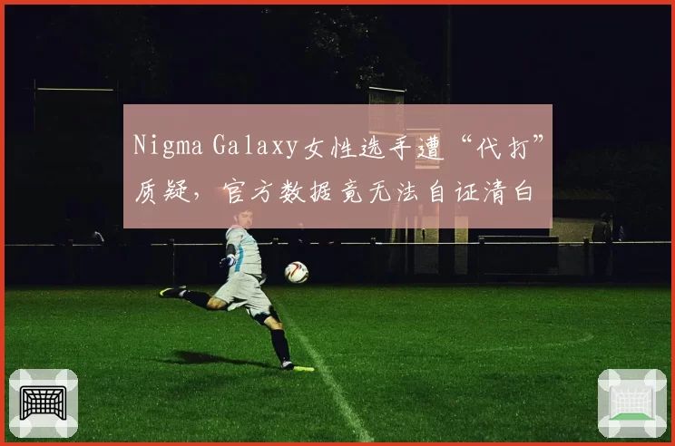 Nigma Galaxy女性选手遭“代打”质疑,官方数据竟无法自证清白