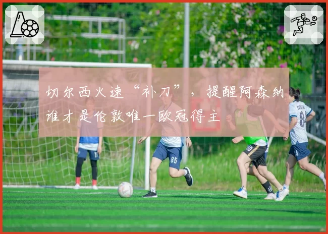 切尔西火速“补刀”，提醒阿森纳谁才是伦敦唯一欧冠得主