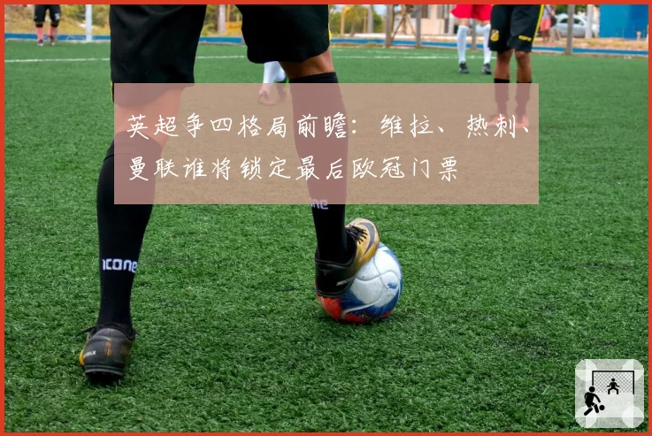 英超争四格局前瞻：维拉、热刺、曼联谁将锁定最后欧冠门票