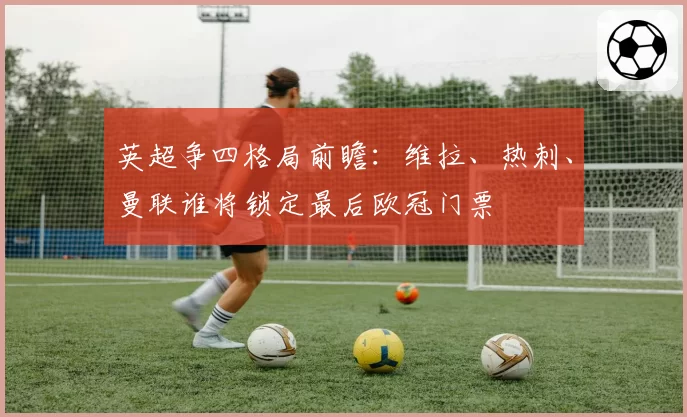 英超争四格局前瞻：维拉、热刺、曼联谁将锁定最后欧冠门票