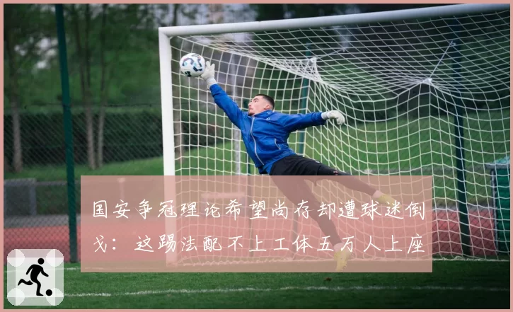 国安争冠理论希望尚存却遭球迷倒戈：这踢法配不上工体五万人上座率