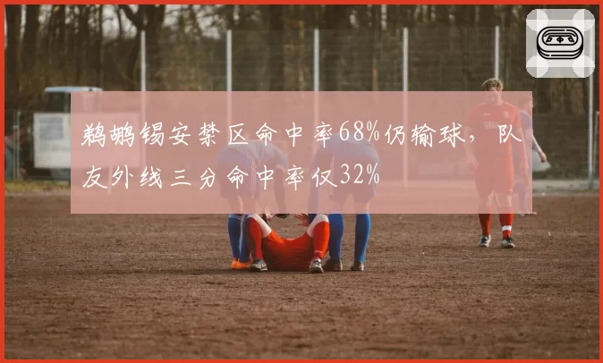 鹈鹕锡安禁区命中率68%仍输球，队友外线三分命中率仅32%