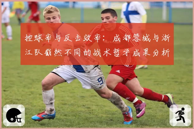 控球率与反击效率：成都蓉城与浙江队截然不同的战术哲学成果分析