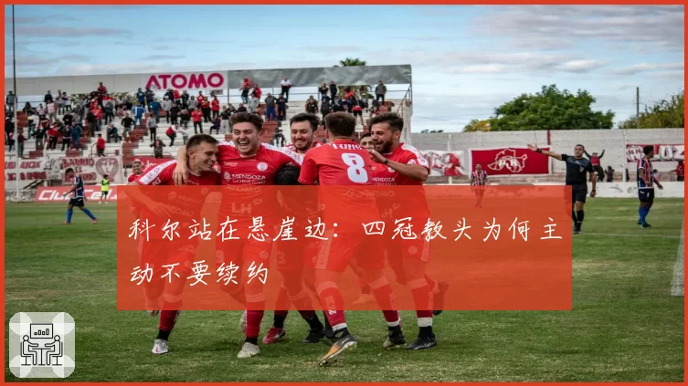 科尔站在悬崖边：四冠教头为何主动不要续约