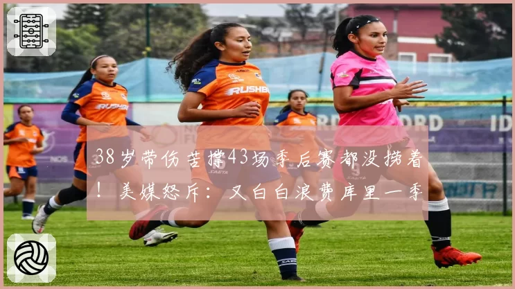 38岁带伤苦撑43场季后赛都没捞着！美媒怒斥：又白白浪费库里一季